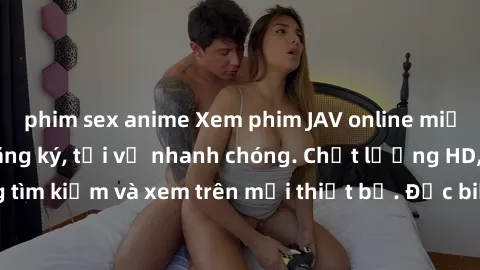 phim sex anime Xem phim JAV online miễn phí không cần đăng ký, tải về nhanh chóng. Chất lượng HD, dễ dàng tìm kiếm và xem trên mọi thiết bị. Đặc biệt, không quảng cáo làm phiền.