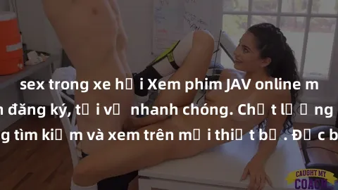 sex trong xe hơi Xem phim JAV online miễn phí không cần đăng ký, tải về nhanh chóng. Chất lượng HD, dễ dàng tìm kiếm và xem trên mọi thiết bị. Đặc biệt, không quảng cáo làm phiền.